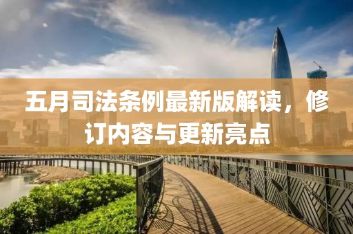 五月司法条例最新版解读，修订内容与更新亮点