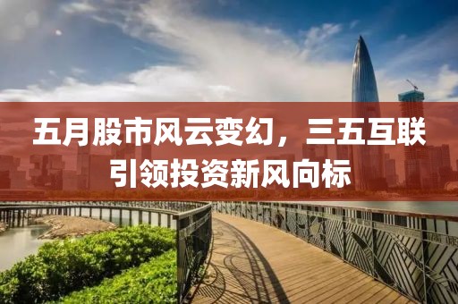 五月股市风云变幻，三五互联引领投资新风向标