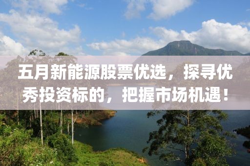 五月新能源股票优选，探寻优秀投资标的，把握市场机遇！
