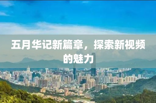 五月华记新篇章，探索新视频的魅力