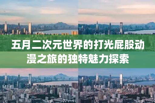 五月二次元世界的打光屁股动漫之旅的独特魅力探索