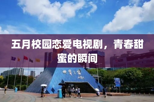 五月校园恋爱电视剧，青春甜蜜的瞬间
