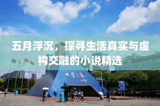 五月浮沉，探寻生活真实与虚构交融的小说精选