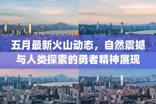 五月最新火山动态，自然震撼与人类探索的勇者精神展现