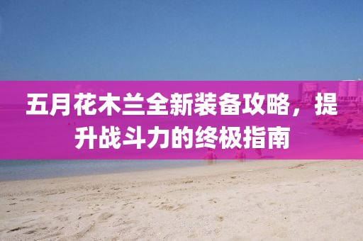 五月花木兰全新装备攻略，提升战斗力的终极指南