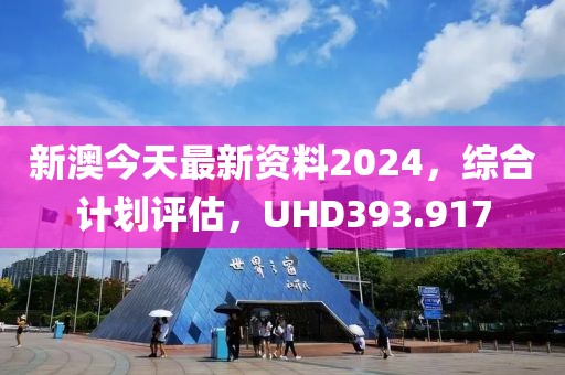 新澳今天最新资料2024，综合计划评估，UHD393.917