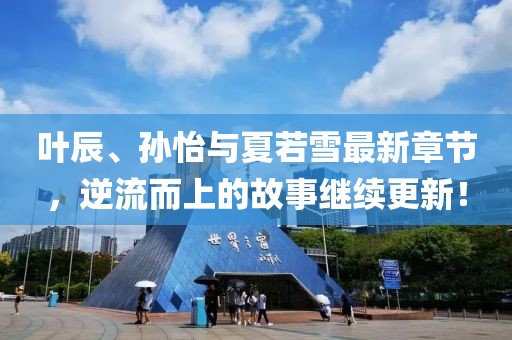叶辰、孙怡与夏若雪最新章节，逆流而上的故事继续更新！