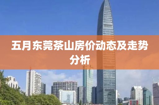 五月东莞茶山房价动态及走势分析