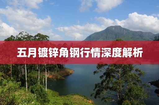 五月镀锌角钢行情深度解析