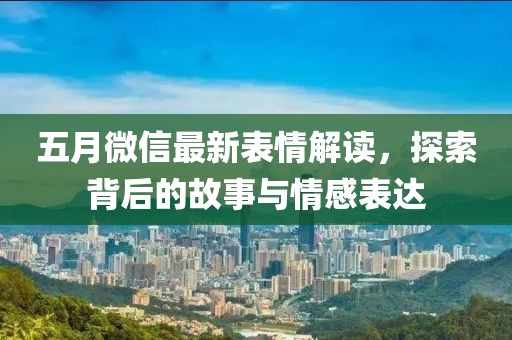 五月微信最新表情解读，探索背后的故事与情感表达