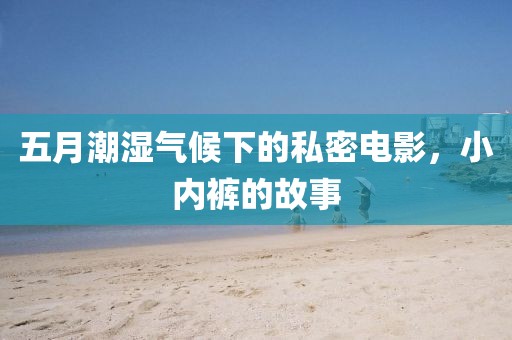 五月潮湿气候下的私密电影，小内裤的故事