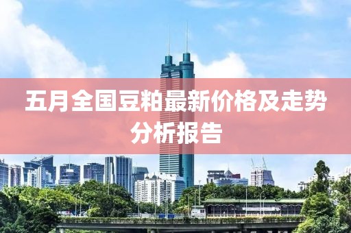 五月全国豆粕最新价格及走势分析报告