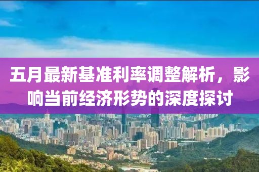 五月最新基准利率调整解析，影响当前经济形势的深度探讨