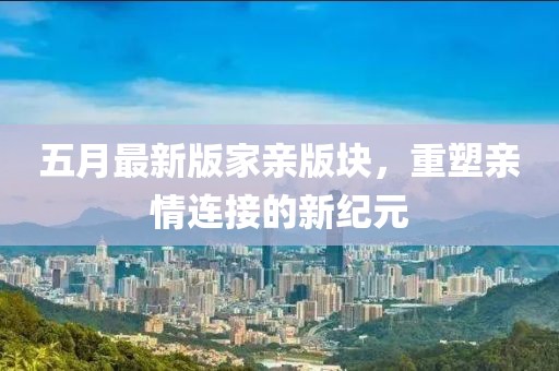 五月最新版家亲版块，重塑亲情连接的新纪元