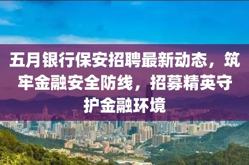 五月银行保安招聘最新动态，筑牢金融安全防线，招募精英守护金融环境