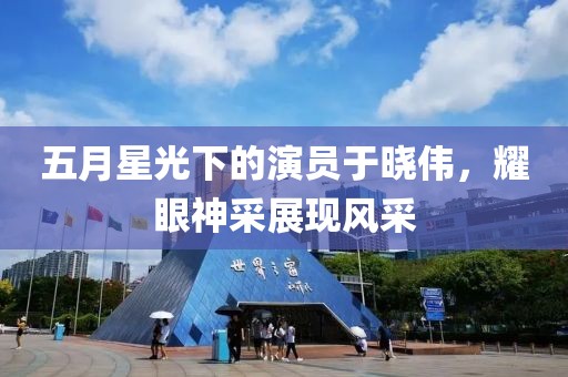 五月星光下的演员于晓伟，耀眼神采展现风采