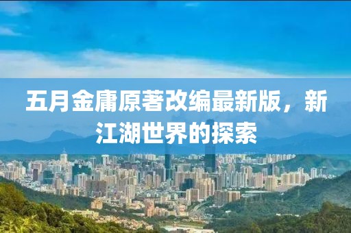 五月金庸原著改编最新版，新江湖世界的探索
