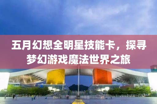 五月幻想全明星技能卡，探寻梦幻游戏魔法世界之旅