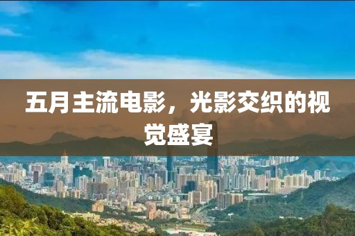 五月主流电影，光影交织的视觉盛宴