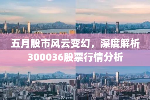 五月股市风云变幻，深度解析300036股票行情分析