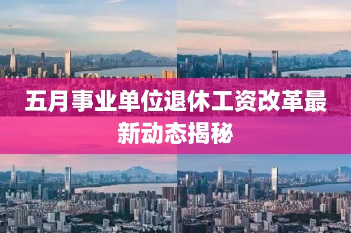 五月事业单位退休工资改革最新动态揭秘