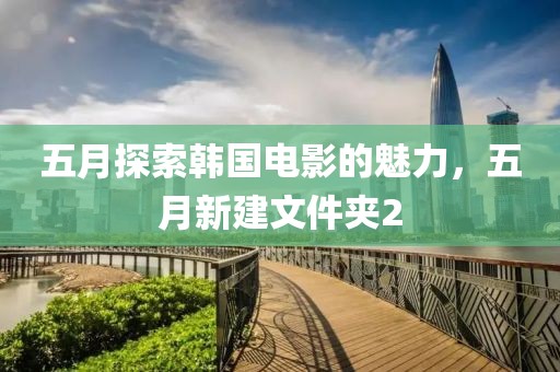 五月探索韩国电影的魅力，五月新建文件夹2