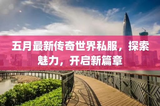 五月最新传奇世界私服，探索魅力，开启新篇章
