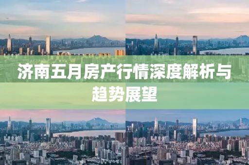 济南五月房产行情深度解析与趋势展望