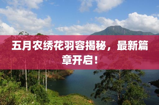 五月农绣花羽容揭秘，最新篇章开启！