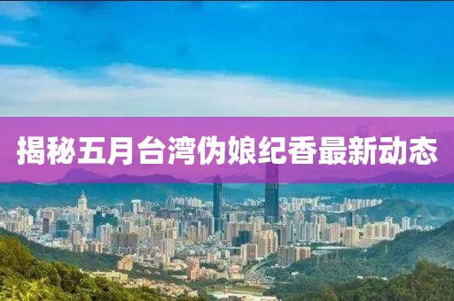 揭秘五月台湾伪娘纪香最新动态