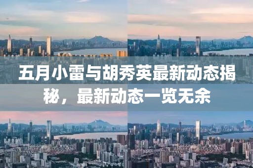 五月小雷与胡秀英最新动态揭秘，最新动态一览无余