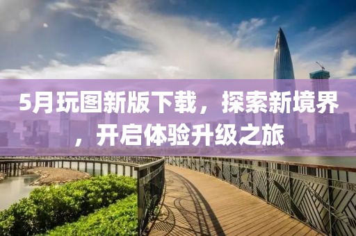 5月玩图新版下载，探索新境界，开启体验升级之旅