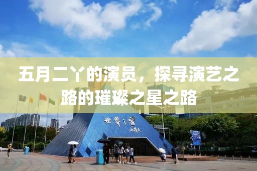 五月二丫的演员，探寻演艺之路的璀璨之星之路