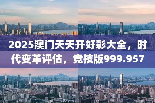 2025澳门天天开好彩大全，时代变革评估，竞技版999.957