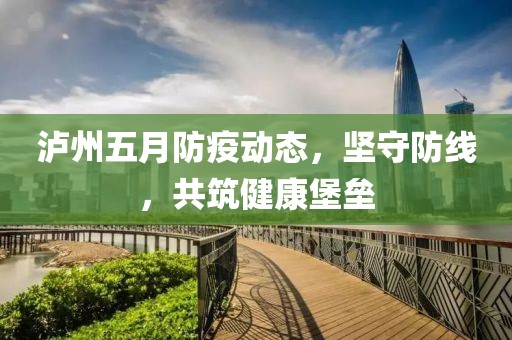 泸州五月防疫动态，坚守防线，共筑健康堡垒