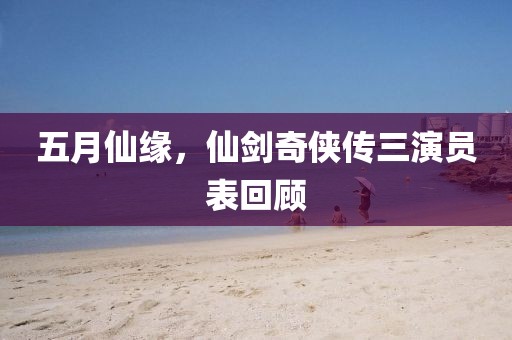五月仙缘，仙剑奇侠传三演员表回顾