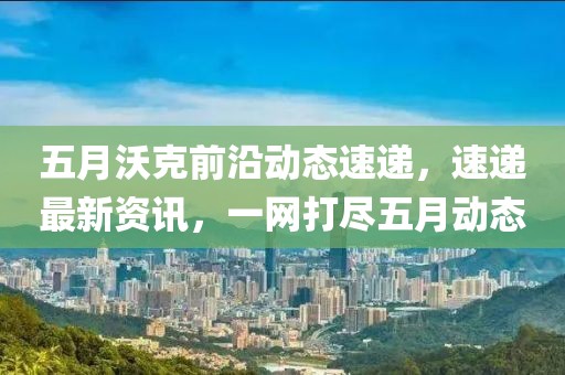 五月沃克前沿动态速递，速递最新资讯，一网打尽五月动态