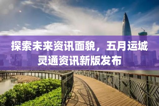 探索未来资讯面貌，五月运城灵通资讯新版发布