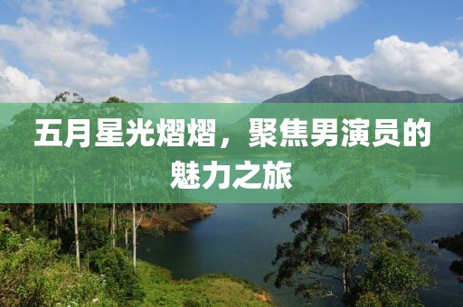 五月星光熠熠，聚焦男演员的魅力之旅