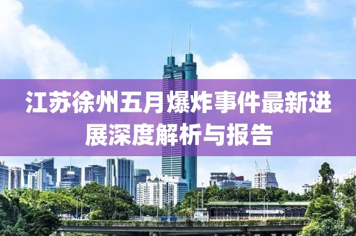 江苏徐州五月爆炸事件最新进展深度解析与报告