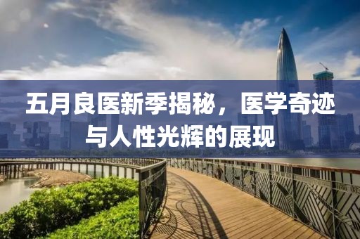 五月良医新季揭秘，医学奇迹与人性光辉的展现