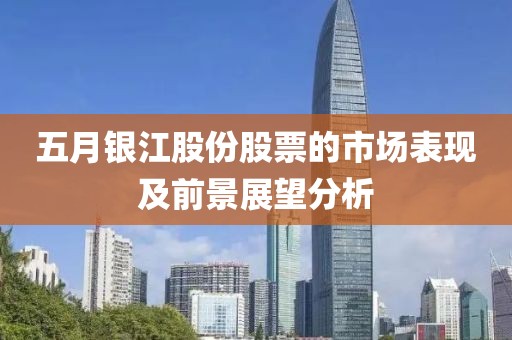 五月银江股份股票的市场表现及前景展望分析