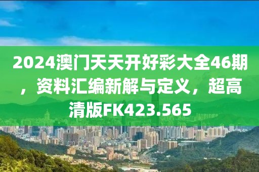 2024澳门天天开好彩大全46期，资料汇编新解与定义，超高清版FK423.565