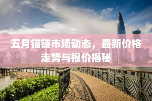 五月锚链市场动态，最新价格走势与报价揭秘