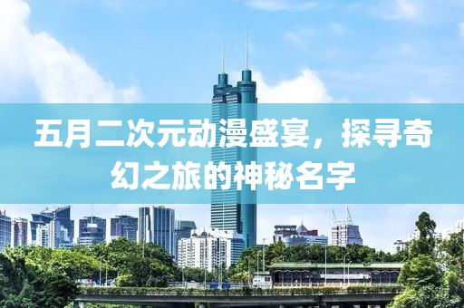 五月二次元动漫盛宴，探寻奇幻之旅的神秘名字