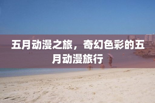 五月动漫之旅，奇幻色彩的五月动漫旅行