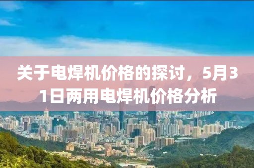 关于电焊机价格的探讨，5月31日两用电焊机价格分析