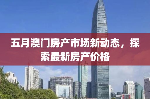 五月澳门房产市场新动态，探索最新房产价格