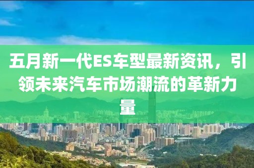 五月新一代ES车型最新资讯，引领未来汽车市场潮流的革新力量