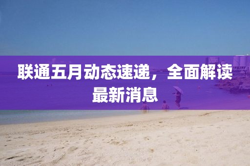 联通五月动态速递，全面解读最新消息